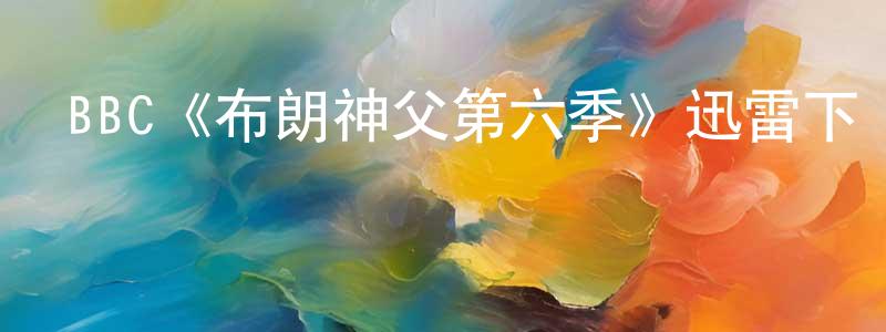 BBC《布朗神父第六季》迅雷下載/在線觀看/百度云-犯罪/歷史載-美劇天堂 查鵬程的blog